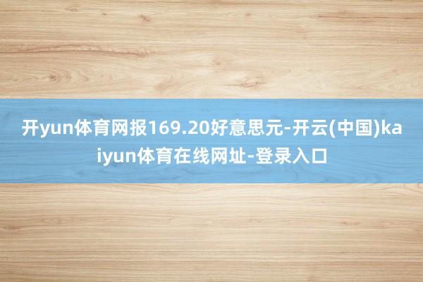 开yun体育网报169.20好意思元-开云(中国)kaiyun体育在线网址-登录入口