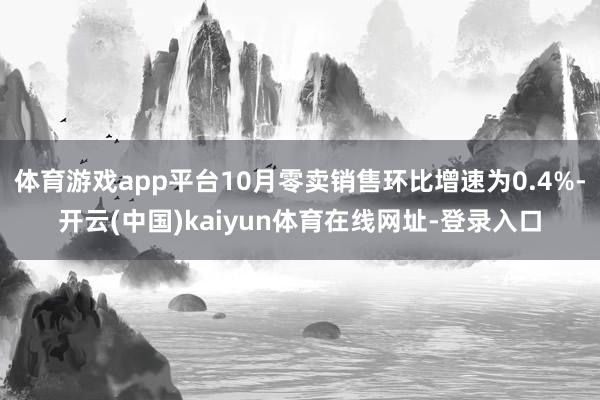 体育游戏app平台10月零卖销售环比增速为0.4%-开云(中国)kaiyun体育在线网址-登录入口