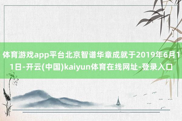 体育游戏app平台北京智谱华章成就于2019年6月11日-开云(中国)kaiyun体育在线网址-登录入口
