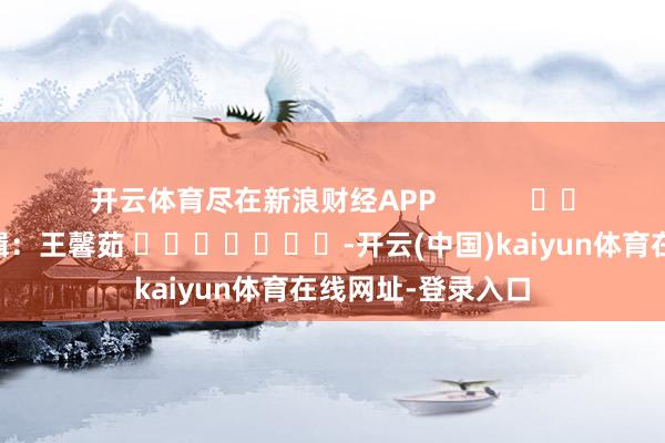 开云体育尽在新浪财经APP            						包袱剪辑：王馨茹 							-开云(中国)kaiyun体育在线网址-登录入口