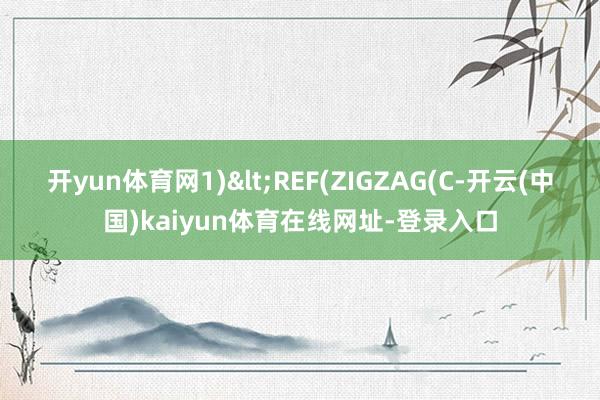 开yun体育网1)<REF(ZIGZAG(C-开云(中国)kaiyun体育在线网址-登录入口