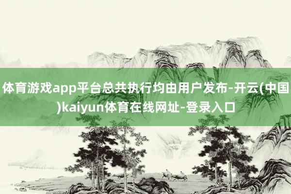 体育游戏app平台总共执行均由用户发布-开云(中国)kaiyun体育在线网址-登录入口