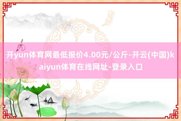 开yun体育网最低报价4.00元/公斤-开云(中国)kaiyun体育在线网址-登录入口