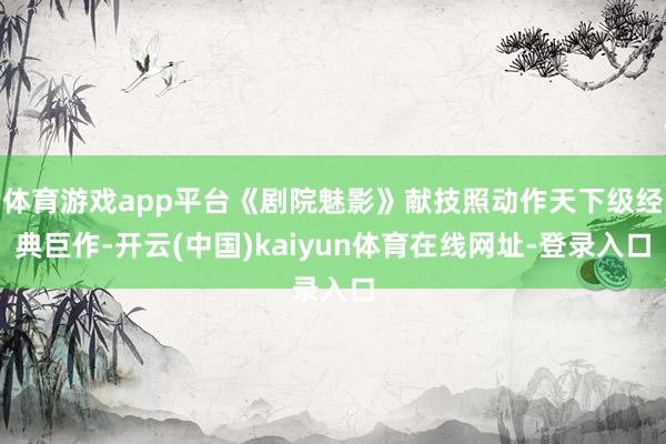 体育游戏app平台《剧院魅影》献技照动作天下级经典巨作-开云(中国)kaiyun体育在线网址-登录入口