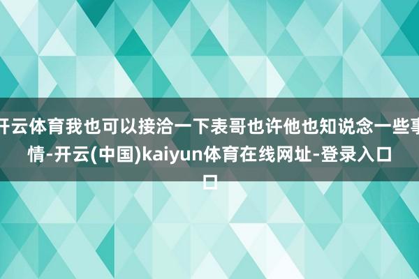 开云体育我也可以接洽一下表哥也许他也知说念一些事情-开云(中国)kaiyun体育在线网址-登录入口