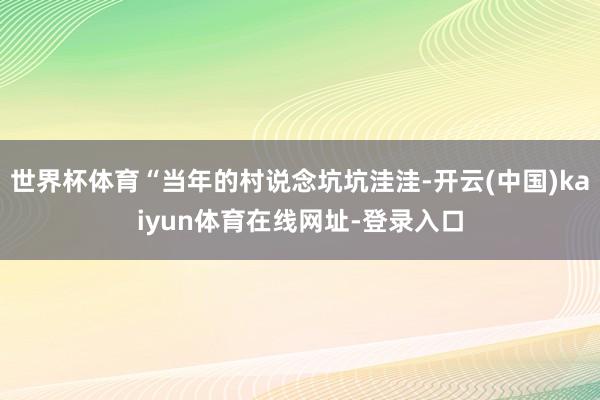 世界杯体育“当年的村说念坑坑洼洼-开云(中国)kaiyun体育在线网址-登录入口
