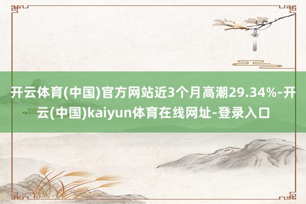 开云体育(中国)官方网站近3个月高潮29.34%-开云(中国)kaiyun体育在线网址-登录入口