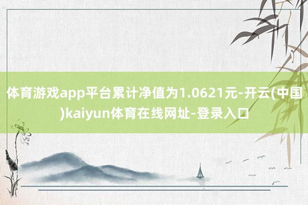 体育游戏app平台累计净值为1.0621元-开云(中国)kaiyun体育在线网址-登录入口