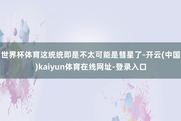世界杯体育这统统即是不太可能是彗星了-开云(中国)kaiyun体育在线网址-登录入口