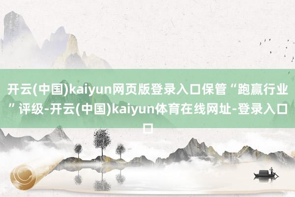 开云(中国)kaiyun网页版登录入口保管“跑赢行业”评级-开云(中国)kaiyun体育在线网址-登录入口