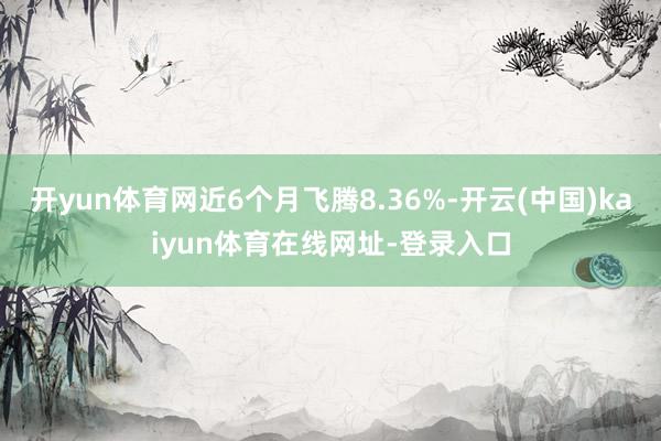 开yun体育网近6个月飞腾8.36%-开云(中国)kaiyun体育在线网址-登录入口