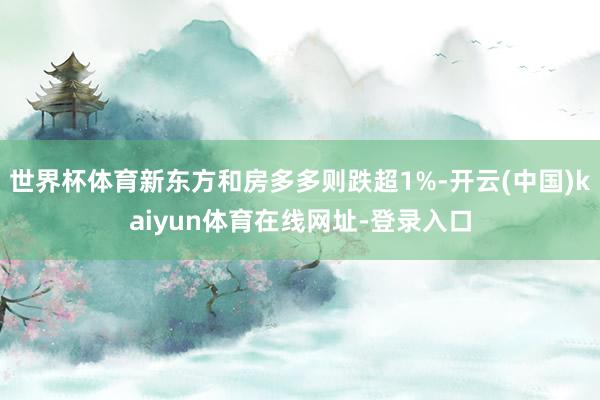 世界杯体育新东方和房多多则跌超1%-开云(中国)kaiyun体育在线网址-登录入口