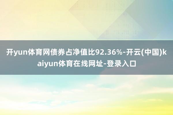 开yun体育网债券占净值比92.36%-开云(中国)kaiyun体育在线网址-登录入口