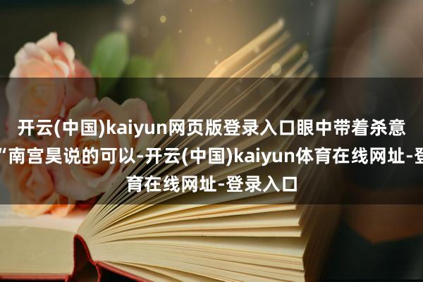 开云(中国)kaiyun网页版登录入口眼中带着杀意说念：“南宫昊说的可以-开云(中国)kaiyun体育在线网址-登录入口