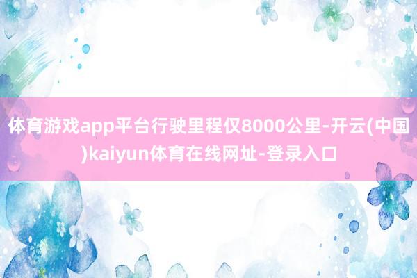 体育游戏app平台行驶里程仅8000公里-开云(中国)kaiyun体育在线网址-登录入口