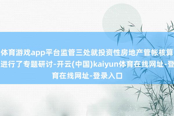 体育游戏app平台监管三处就投资性房地产管帐核算等问题进行了专题研讨-开云(中国)kaiyun体育在线网址-登录入口