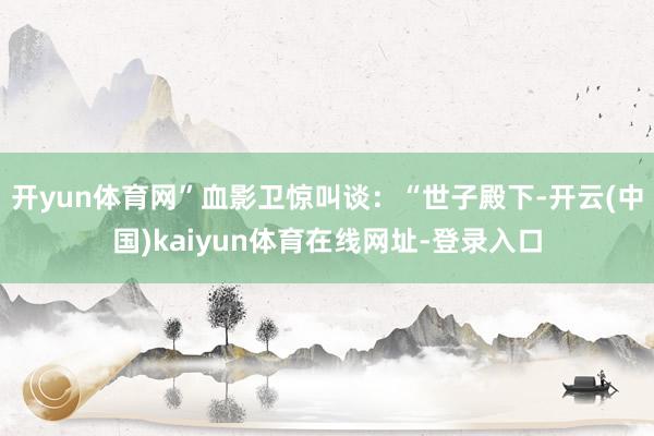 开yun体育网”血影卫惊叫谈：“世子殿下-开云(中国)kaiyun体育在线网址-登录入口