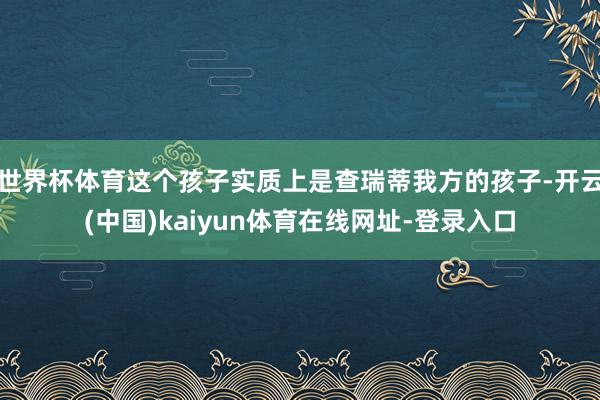世界杯体育这个孩子实质上是查瑞蒂我方的孩子-开云(中国)kaiyun体育在线网址-登录入口