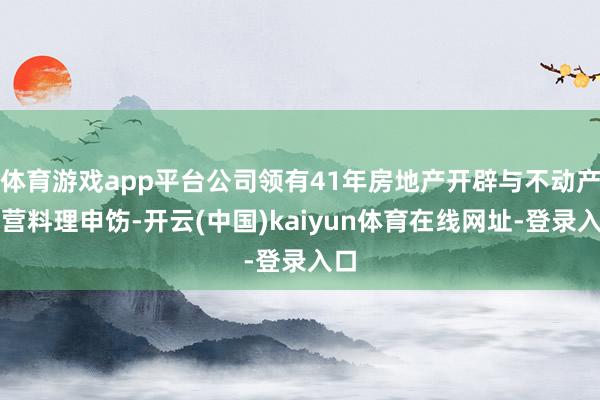 体育游戏app平台公司领有41年房地产开辟与不动产运营料理申饬-开云(中国)kaiyun体育在线网址-登录入口