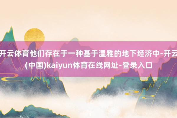 开云体育他们存在于一种基于温雅的地下经济中-开云(中国)kaiyun体育在线网址-登录入口