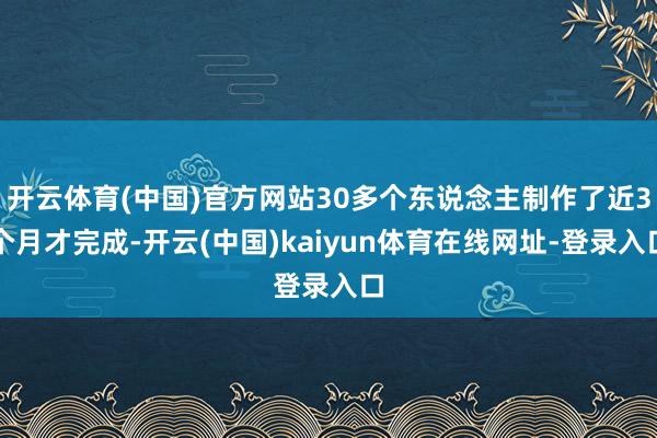 开云体育(中国)官方网站30多个东说念主制作了近3个月才完成-开云(中国)kaiyun体育在线网址-登录入口