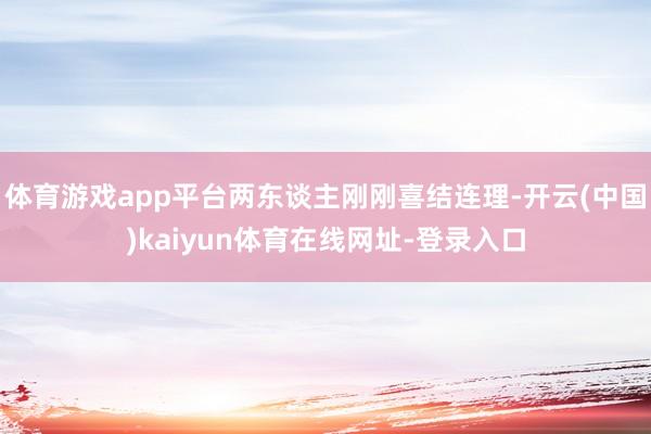 体育游戏app平台两东谈主刚刚喜结连理-开云(中国)kaiyun体育在线网址-登录入口