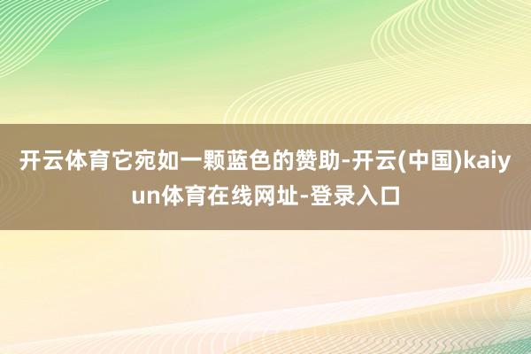 开云体育它宛如一颗蓝色的赞助-开云(中国)kaiyun体育在线网址-登录入口