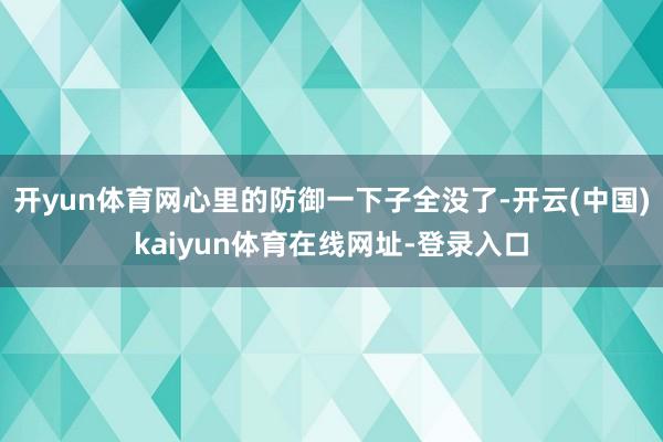 开yun体育网心里的防御一下子全没了-开云(中国)kaiyun体育在线网址-登录入口