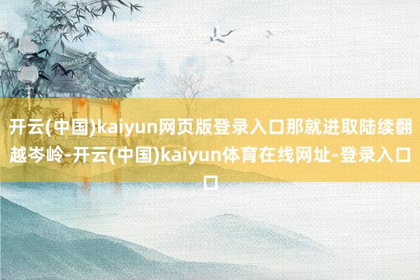 开云(中国)kaiyun网页版登录入口那就进取陆续翻越岑岭-开云(中国)kaiyun体育在线网址-登录入口