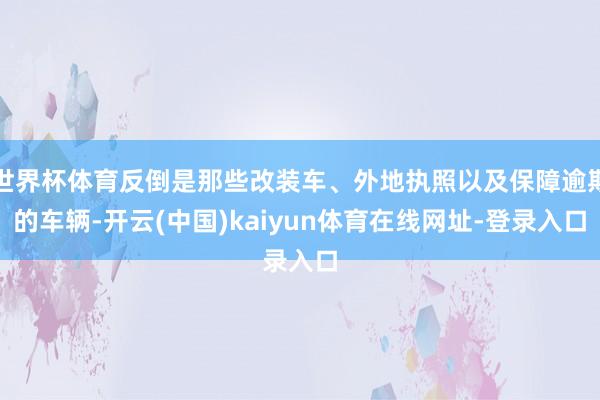 世界杯体育反倒是那些改装车、外地执照以及保障逾期的车辆-开云(中国)kaiyun体育在线网址-登录入口