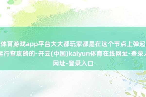 体育游戏app平台大大都玩家都是在这个节点上弹起来运行查攻略的-开云(中国)kaiyun体育在线网址-登录入口