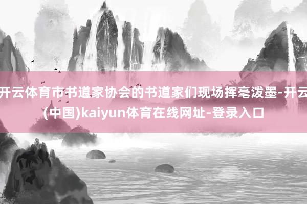 开云体育市书道家协会的书道家们现场挥毫泼墨-开云(中国)kaiyun体育在线网址-登录入口