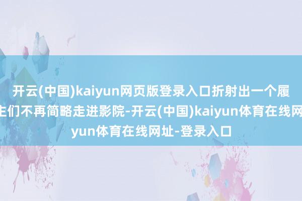 开云(中国)kaiyun网页版登录入口折射出一个履行：东说念主们不再简略走进影院-开云(中国)kaiyun体育在线网址-登录入口