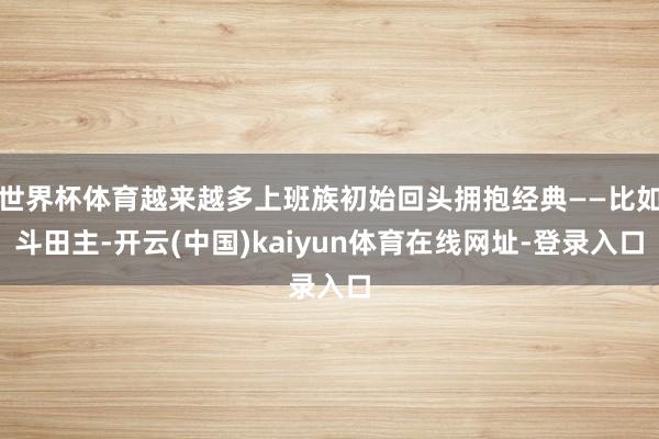 世界杯体育越来越多上班族初始回头拥抱经典——比如斗田主-开云(中国)kaiyun体育在线网址-登录入口