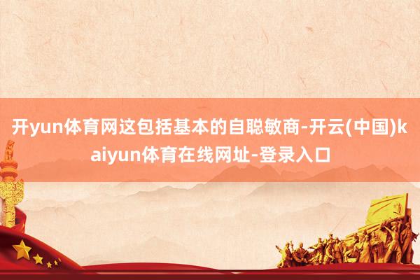 开yun体育网这包括基本的自聪敏商-开云(中国)kaiyun体育在线网址-登录入口