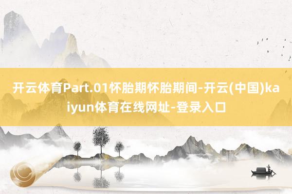 开云体育Part.01怀胎期怀胎期间-开云(中国)kaiyun体育在线网址-登录入口