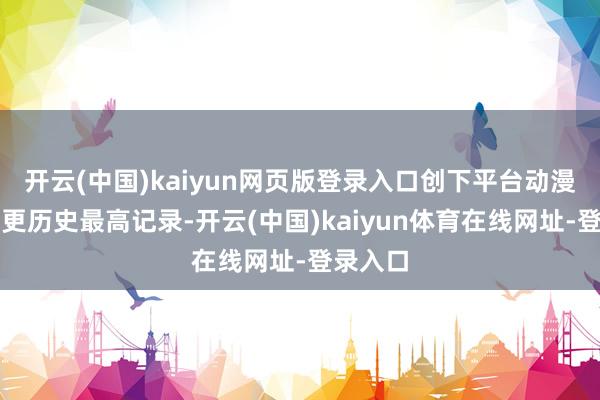 开云(中国)kaiyun网页版登录入口创下平台动漫新番首更历史最高记录-开云(中国)kaiyun体育在线网址-登录入口