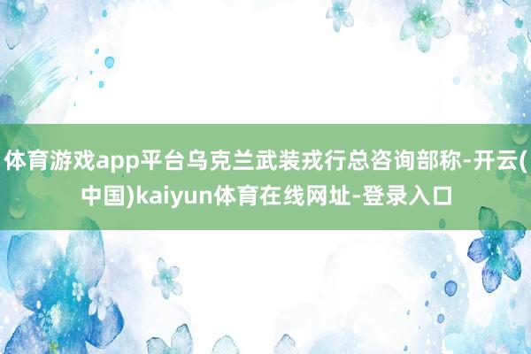 体育游戏app平台乌克兰武装戎行总咨询部称-开云(中国)kaiyun体育在线网址-登录入口