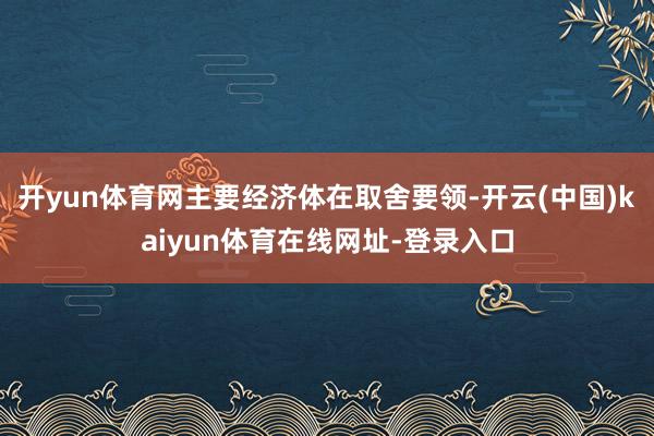 开yun体育网主要经济体在取舍要领-开云(中国)kaiyun体育在线网址-登录入口
