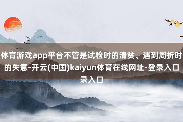 体育游戏app平台不管是试验时的清贫、遇到周折时的失意-开云(中国)kaiyun体育在线网址-登录入口