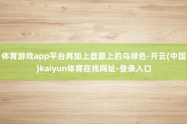 体育游戏app平台再加上盘面上的乌绿色-开云(中国)kaiyun体育在线网址-登录入口