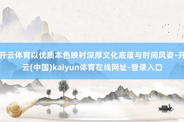 开云体育以优质本色映衬深厚文化底蕴与时间风姿-开云(中国)kaiyun体育在线网址-登录入口