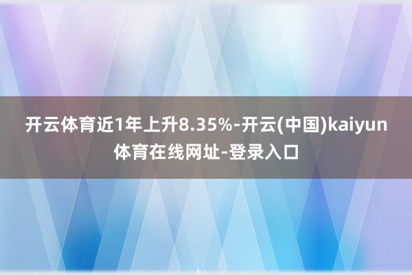 开云体育近1年上升8.35%-开云(中国)kaiyun体育在线网址-登录入口