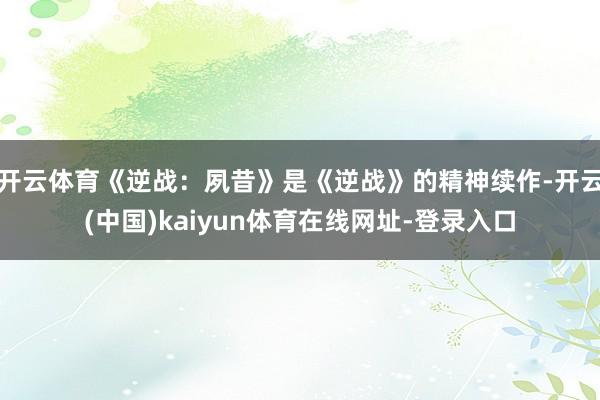 开云体育《逆战：夙昔》是《逆战》的精神续作-开云(中国)kaiyun体育在线网址-登录入口