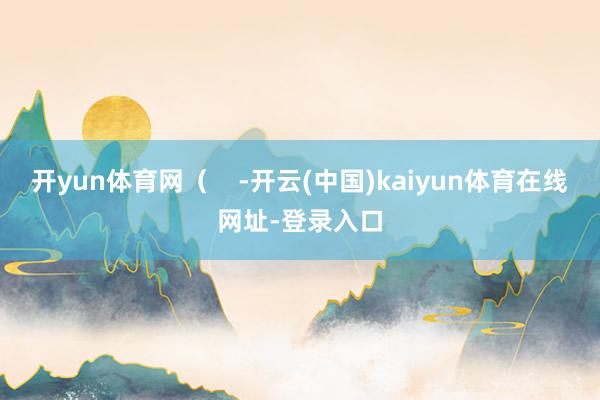 开yun体育网（    -开云(中国)kaiyun体育在线网址-登录入口