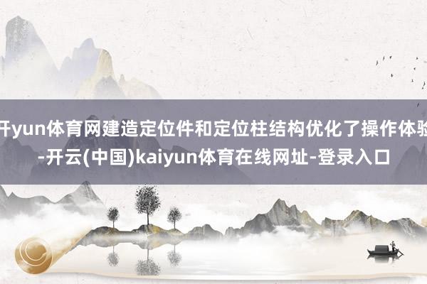 开yun体育网建造定位件和定位柱结构优化了操作体验-开云(中国)kaiyun体育在线网址-登录入口
