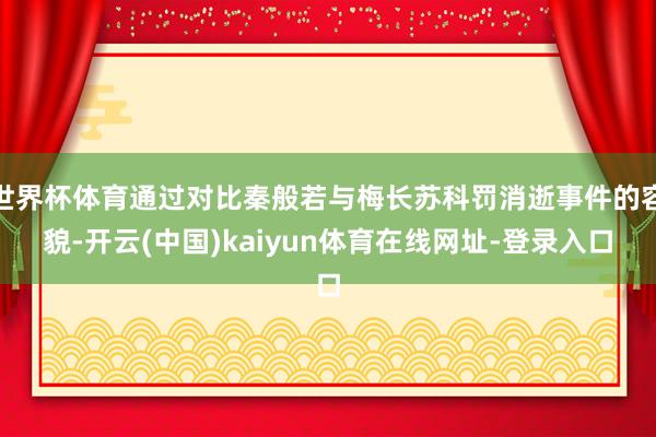 世界杯体育通过对比秦般若与梅长苏科罚消逝事件的容貌-开云(中国)kaiyun体育在线网址-登录入口