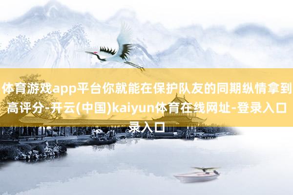 体育游戏app平台你就能在保护队友的同期纵情拿到高评分-开云(中国)kaiyun体育在线网址-登录入口