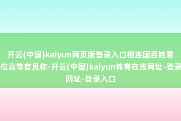 开云(中国)kaiyun网页版登录入口相连国百姓署的一位高等官员称-开云(中国)kaiyun体育在线网址-登录入口
