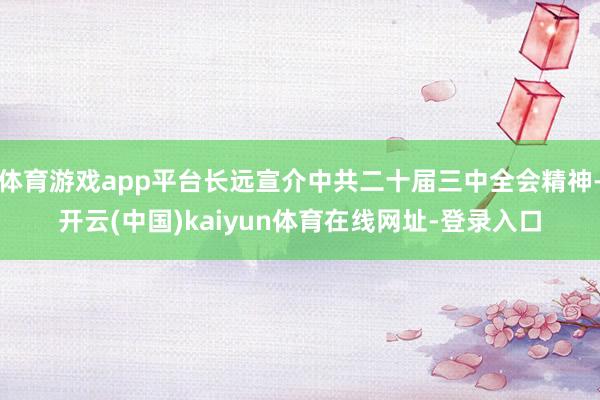 体育游戏app平台长远宣介中共二十届三中全会精神-开云(中国)kaiyun体育在线网址-登录入口